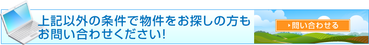 上記以外の条件で物件をお探しの方も問い合わせてください!